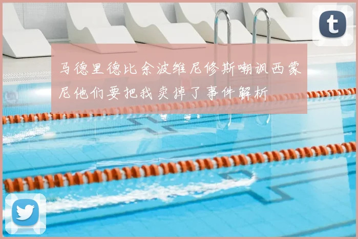马德里德比余波维尼修斯嘲讽西蒙尼他们要把我卖掉了事件解析