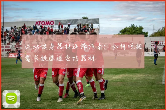 运动健身器材选择指南：如何根据需求挑选适合的器材