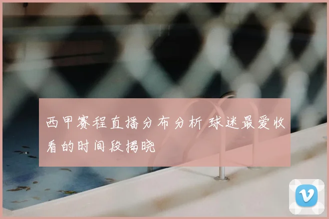 西甲赛程直播分布分析 球迷最爱收看的时间段揭晓