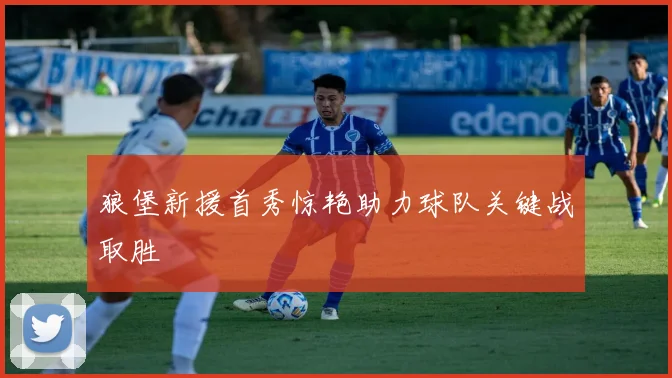 狼堡新援首秀惊艳助力球队关键战取胜
