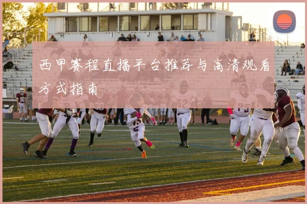 西甲赛程直播平台推荐与高清观看方式指南
