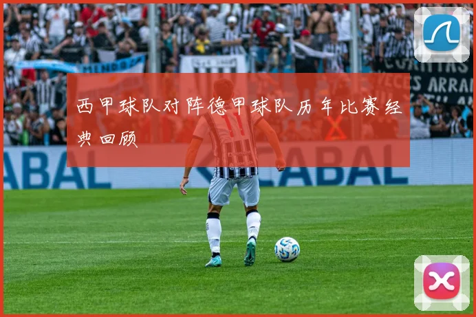 西甲球队对阵德甲球队历年比赛经典回顾