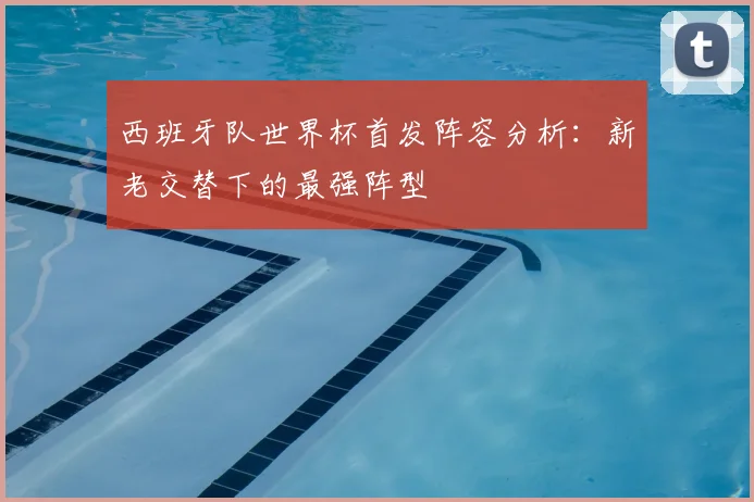 西班牙队世界杯首发阵容分析：新老交替下的最强阵型