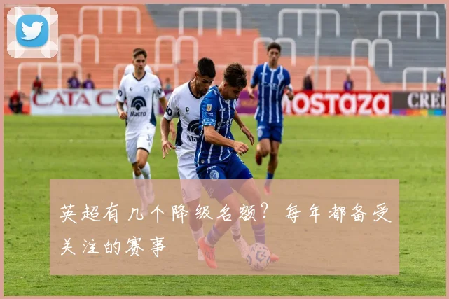 英超有几个降级名额？每年都备受关注的赛事