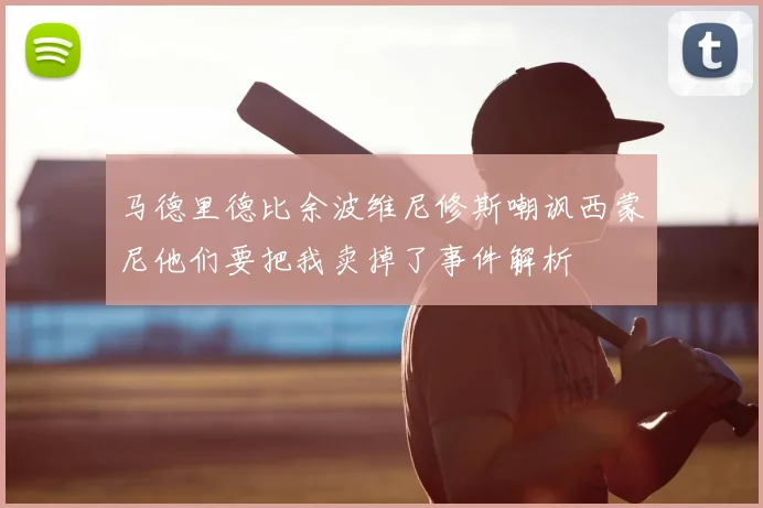 马德里德比余波维尼修斯嘲讽西蒙尼他们要把我卖掉了事件解析
