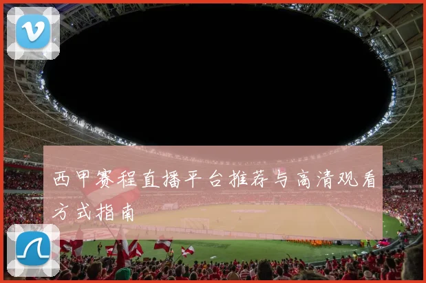 西甲赛程直播平台推荐与高清观看方式指南